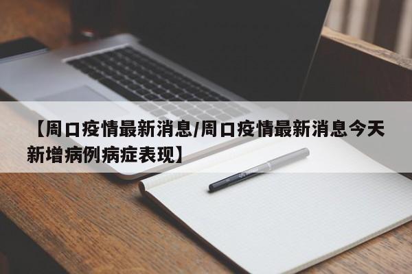 【周口疫情最新消息/周口疫情最新消息今天新增病例病症表现】