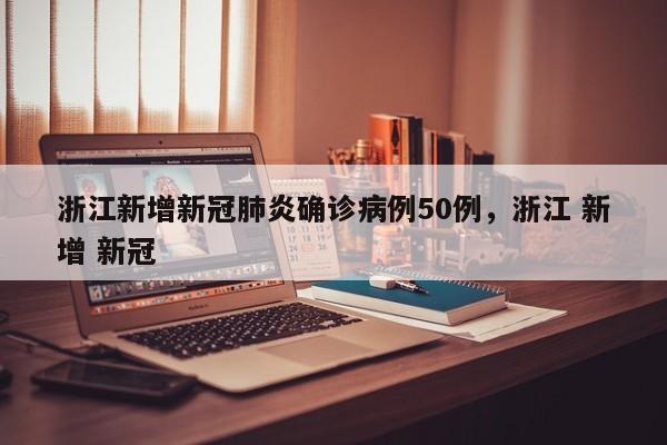 浙江新增新冠肺炎确诊病例50例，浙江 新增 新冠