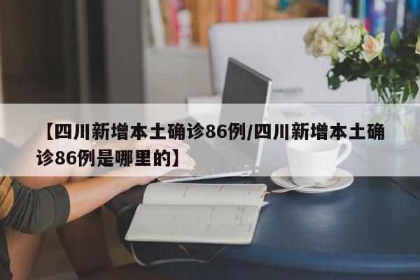 【四川新增本土确诊86例/四川新增本土确诊86例是哪里的】