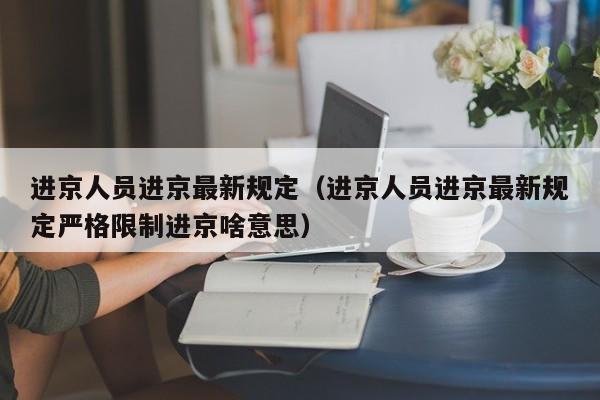 进京人员进京最新规定（进京人员进京最新规定严格限制进京啥意思）