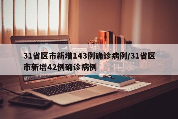 31省区市新增143例确诊病例/31省区市新增42例确诊病例