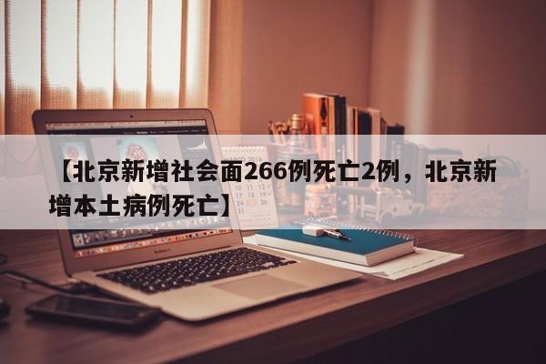 【北京新增社会面266例死亡2例，北京新增本土病例死亡】